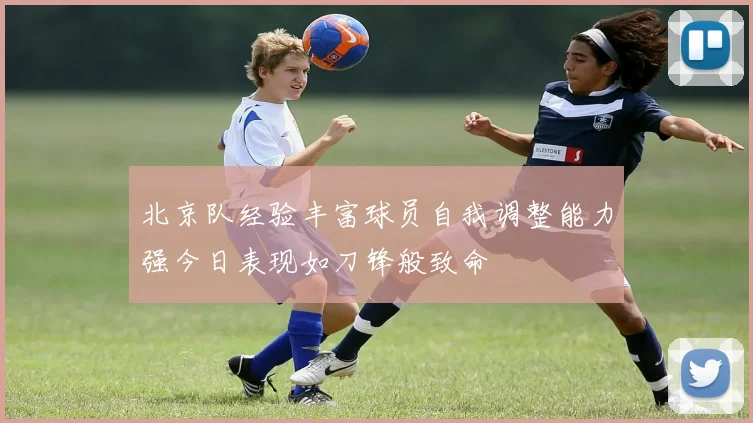 北京队经验丰富球员自我调整能力强今日表现如刀锋般致命