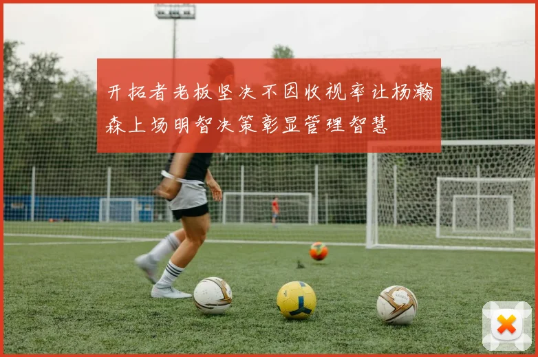 开拓者老板坚决不因收视率让杨瀚森上场明智决策彰显管理智慧