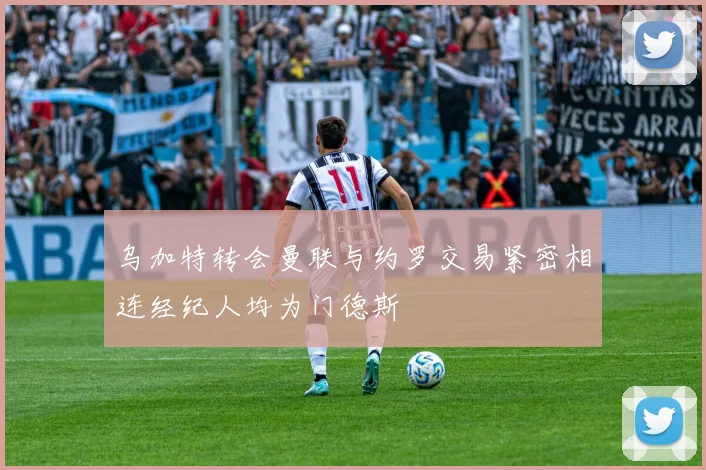 乌加特转会曼联与约罗交易紧密相连经纪人均为门德斯