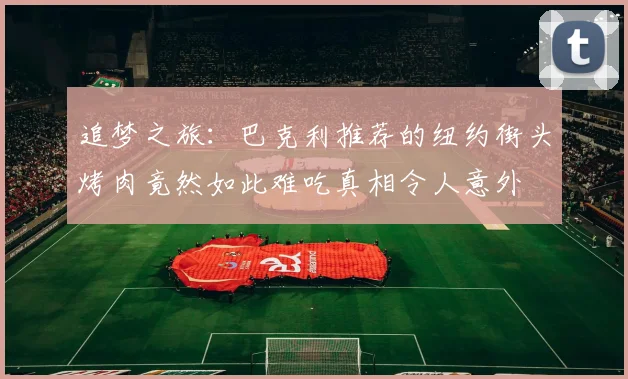 追梦之旅：巴克利推荐的纽约街头烤肉竟然如此难吃真相令人意外