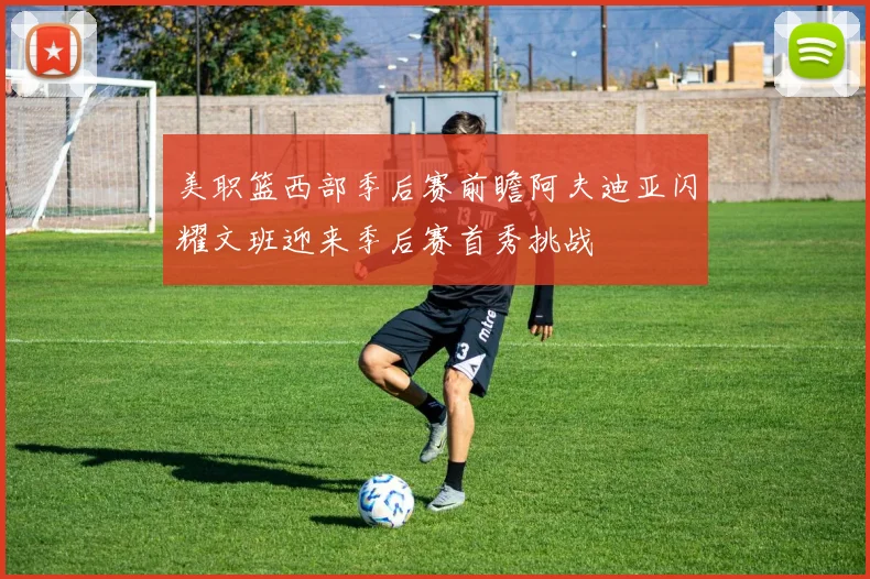 美职篮西部季后赛前瞻阿夫迪亚闪耀文班迎来季后赛首秀挑战