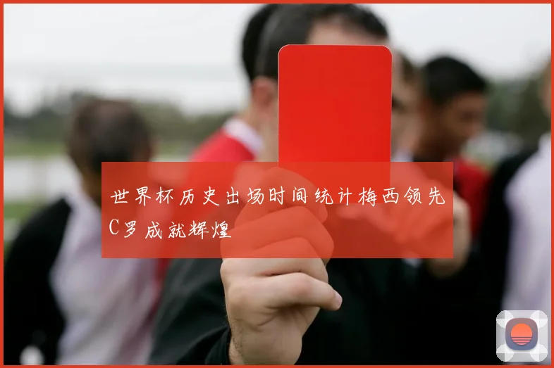 世界杯历史出场时间统计梅西领先C罗成就辉煌