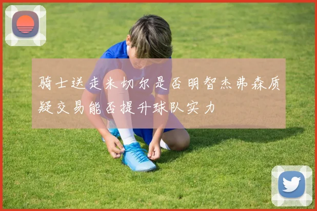 骑士送走米切尔是否明智杰弗森质疑交易能否提升球队实力