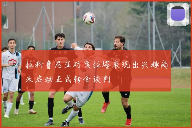 拉科鲁尼亚对莫拉塔表现出兴趣尚未启动正式转会谈判