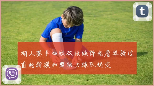 湖人赛季回顾双核缺阵老詹单骑过首轮新援加盟助力球队蜕变