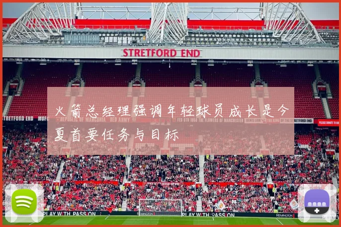 火箭总经理强调年轻球员成长是今夏首要任务与目标