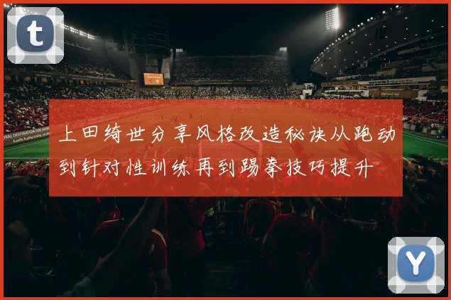 上田绮世分享风格改造秘诀从跑动到针对性训练再到踢拳技巧提升
