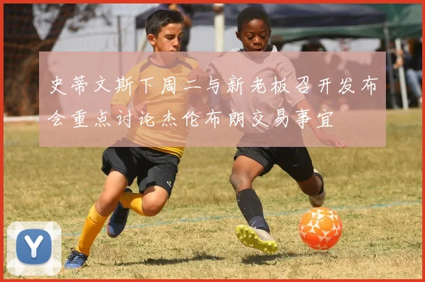 史蒂文斯下周二与新老板召开发布会重点讨论杰伦布朗交易事宜