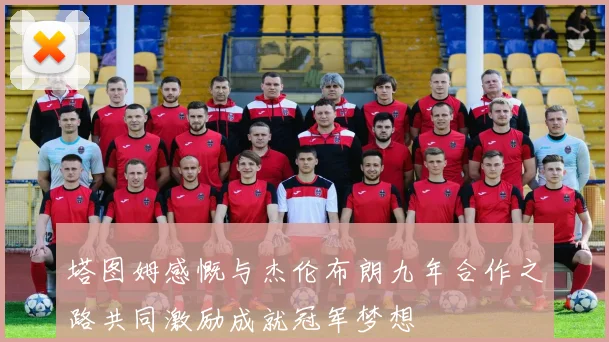 塔图姆感慨与杰伦布朗九年合作之路共同激励成就冠军梦想