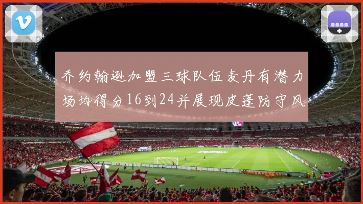 乔约翰逊加盟三球队伍麦丹有潜力场均得分16到24并展现皮蓬防守风范