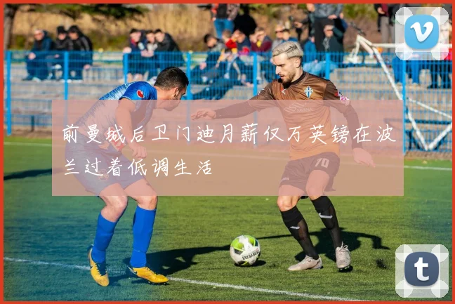 前曼城后卫门迪月薪仅万英镑在波兰过着低调生活