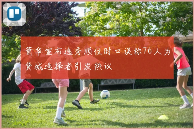 萧华宣布选秀顺位时口误称76人为费城选择者引发热议