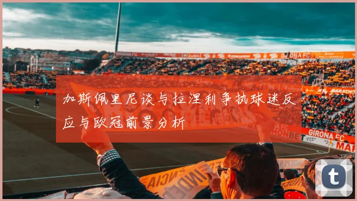 加斯佩里尼谈与拉涅利争执球迷反应与欧冠前景分析