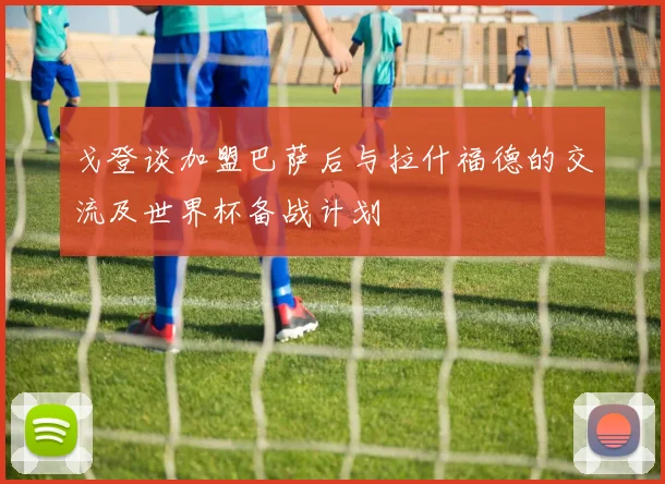 戈登谈加盟巴萨后与拉什福德的交流及世界杯备战计划