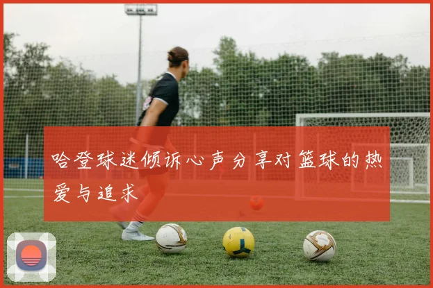 哈登球迷倾诉心声分享对篮球的热爱与追求