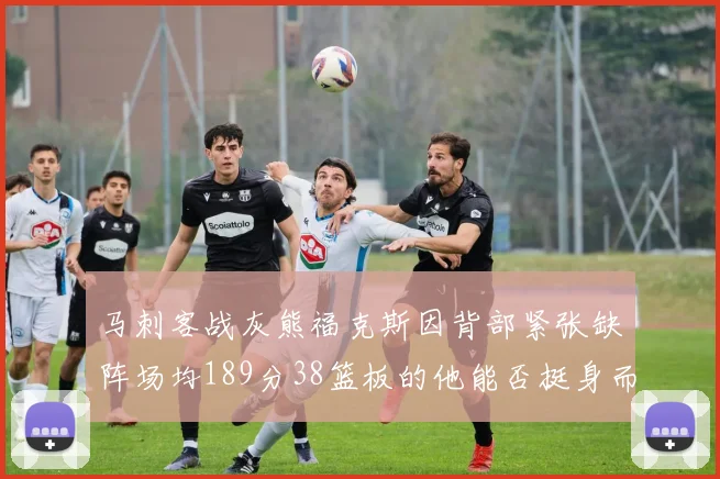 马刺客战灰熊福克斯因背部紧张缺阵场均189分38篮板的他能否挺身而出