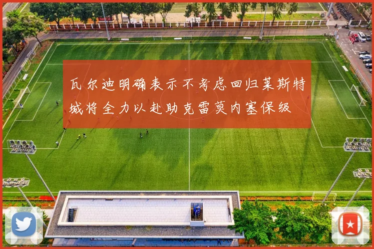 瓦尔迪明确表示不考虑回归莱斯特城将全力以赴助克雷莫内塞保级