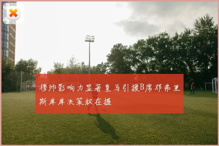 穆帅影响力显著皇马引援B席邓弗里斯库库决策权在握