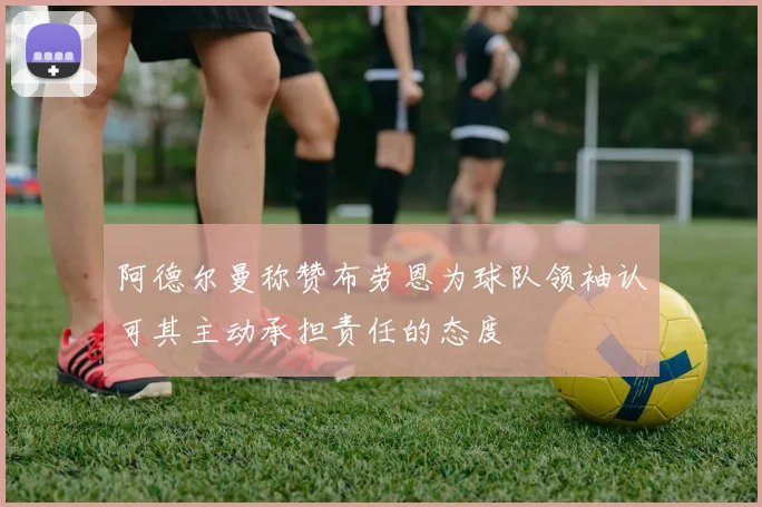 阿德尔曼称赞布劳恩为球队领袖认可其主动承担责任的态度