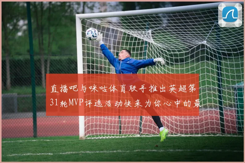 直播吧与咪咕体育联手推出英超第31轮MVP评选活动快来为你心中的最佳球员投票