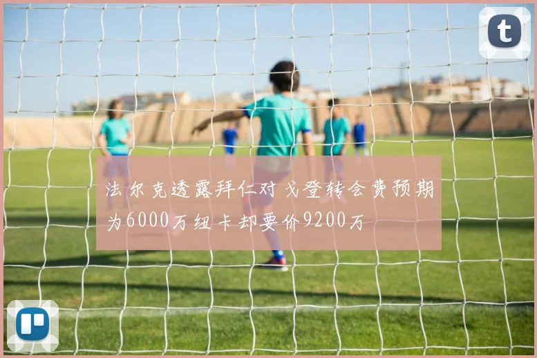 法尔克透露拜仁对戈登转会费预期为6000万纽卡却要价9200万