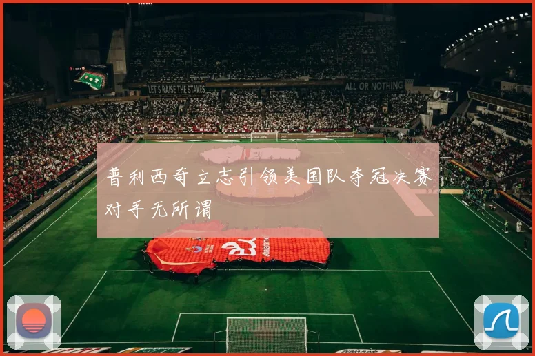 普利西奇立志引领美国队夺冠决赛对手无所谓