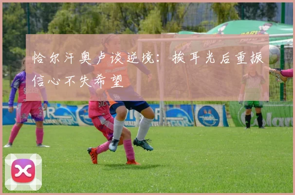 恰尔汗奥卢谈逆境：挨耳光后重振信心不失希望