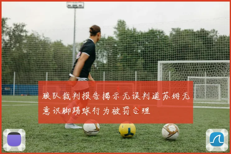 狼队裁判报告揭示无误判道苏姆无意识脚踢球行为被罚合理