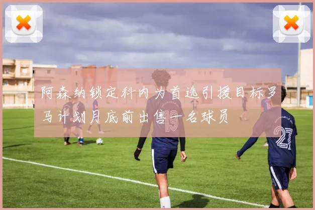 阿森纳锁定科内为首选引援目标罗马计划月底前出售一名球员