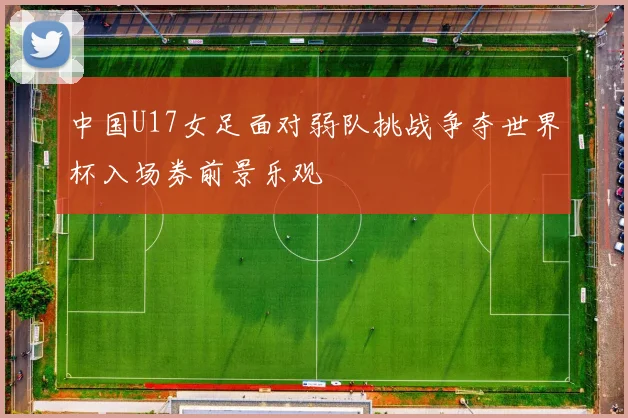 中国U17女足面对弱队挑战争夺世界杯入场券前景乐观