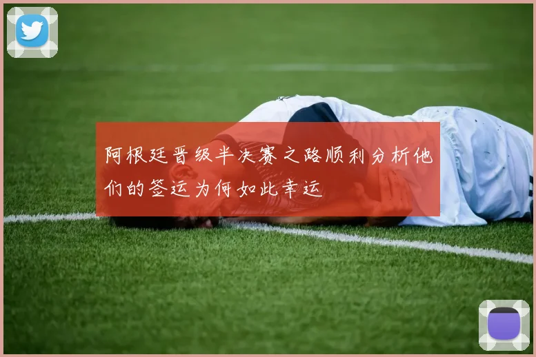 阿根廷晋级半决赛之路顺利分析他们的签运为何如此幸运